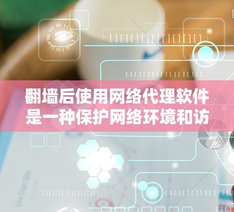 翻墙后使用网络代理软件是一种保护网络环境和访问被移除服务器内容的有效方法。以下是一些综合考虑的步骤和建议，帮助您选择合适的网络代理软件