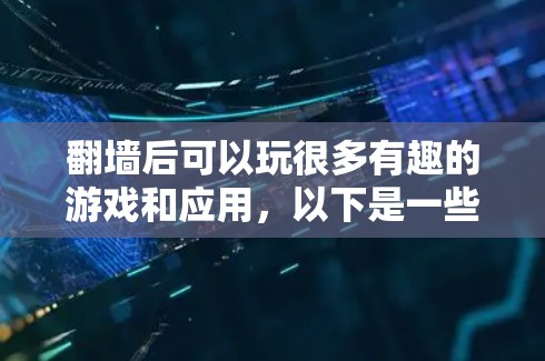 翻墙后可以玩很多有趣的游戏和应用，以下是一些推荐的选项