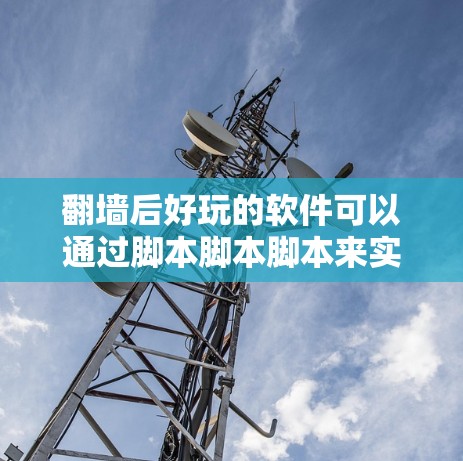 翻墙后好玩的软件可以通过脚本脚本脚本来实现，这些脚本允许用户通过编写脚本控制访问外部网络和访问控制功能。以下是一些可能的解决方案