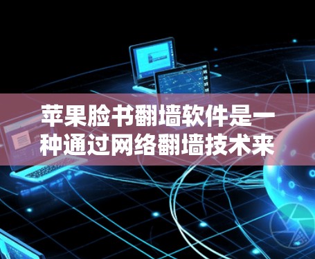 苹果脸书翻墙软件是一种通过网络翻墙技术来重新配置访问权限的软件，旨在允许用户访问苹果脸书的更多功能和资源。以下是关于该软件的详细分析