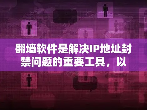 翻墙软件是解决IP地址封禁问题的重要工具，以下是一些推荐的翻墙软件，并根据不同需求选择合适的工具
