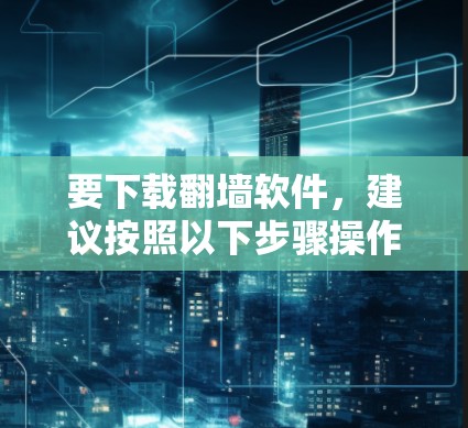 要下载翻墙软件，建议按照以下步骤操作