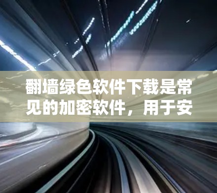 翻墙绿色软件下载是常见的加密软件，用于安全文档的传输和复制。以下是一些常见的解密软件推荐，帮助您完成翻墙任务