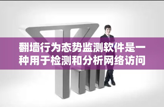 翻墙行为态势监测软件是一种用于检测和分析网络访问行为的工具，常用于防范恶意访问、监控网络流量、防止未经授权的访问等场景。以下是一些常用的翻墙行为态势监测软件及其特点