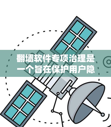 翻墙软件专项治理是一个旨在保护用户隐私和网络安全的系统工程，主要针对翻墙软件（如防火墙、拦截器等）进行预防和打击。以下是关于翻墙软件专项治理的详细分析和步骤