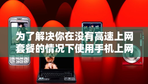 为了解决你在没有高速上网套餐的情况下使用手机上网的问题，以下是一个有条理的解决方案指南