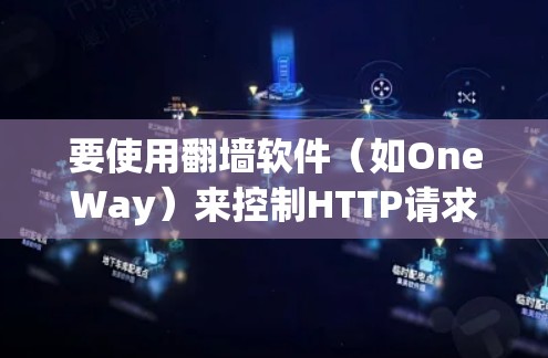 要使用翻墙软件（如OneWay）来控制HTTP请求并保护IP地址，可以按照以下步骤进行