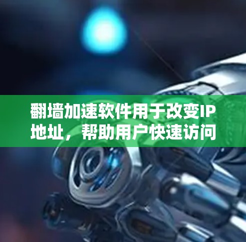 翻墙加速软件用于改变IP地址，帮助用户快速访问互联网资源，避免因网络延迟或翻墙导致的延迟。以下是一些常见的翻墙加速软件推荐，供您参考