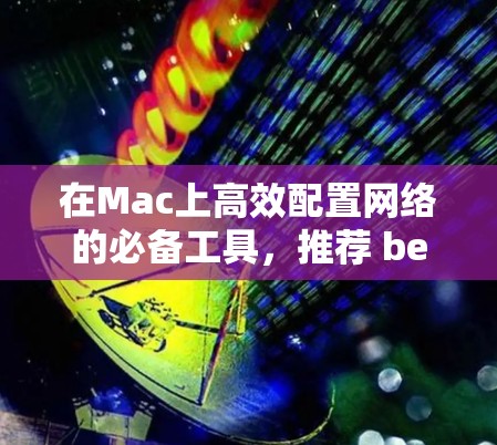 在Mac上高效配置网络的必备工具，推荐 best Mac翻墙软件