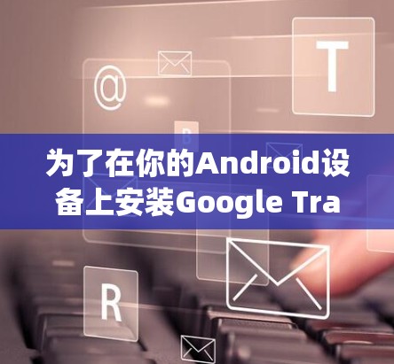 为了在你的Android设备上安装Google Translate并进行翻墙，以下是详细的步骤指南
