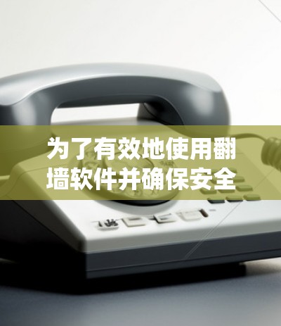 为了有效地使用翻墙软件并确保安全，可以按照以下步骤进行系统学习