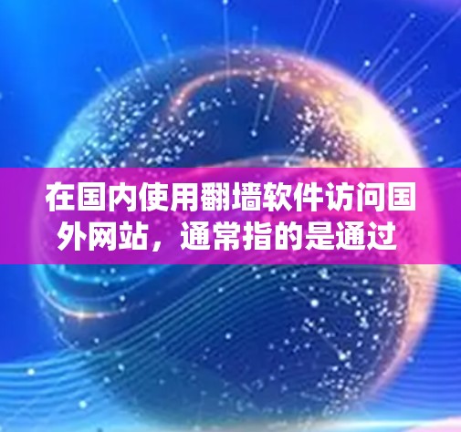 在国内使用翻墙软件访问国外网站，通常指的是通过 Tor 系统绕过网络过滤器，访问那些被网络过滤器阻止的网站。以下是几个国内常用的翻墙软件