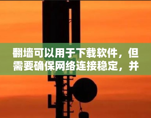 翻墙可以用于下载软件，但需要确保网络连接稳定，并且允许用户访问所需的网络路径。以下是一些步骤和信息，帮助您使用翻墙软件下载软件