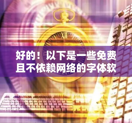 好的！以下是一些免费且不依赖网络的字体软件，这些字体可以不翻墙使用，适合个人项目或个人用途