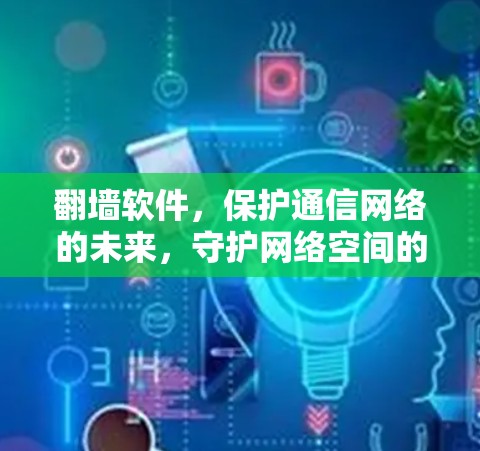 翻墙软件，保护通信网络的未来，守护网络空间的清朗