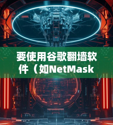要使用谷歌翻墙软件（如NetMask）进行网络访问，可以按照以下步骤进行