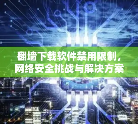 翻墙下载软件禁用限制，网络安全挑战与解决方案