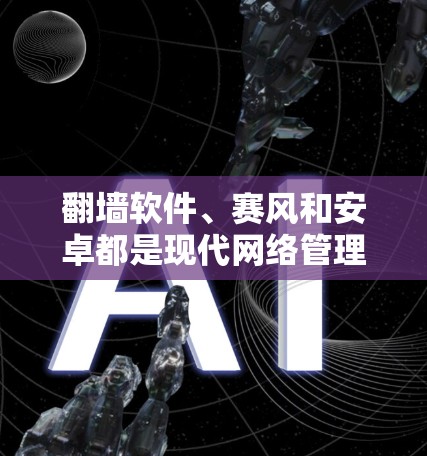 翻墙软件、赛风和安卓都是现代网络管理的工具，各有其独特的优势和适用场景。以下是对这三个工具的详细对比