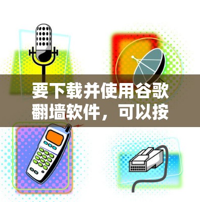 要下载并使用谷歌翻墙软件，可以按照以下步骤操作