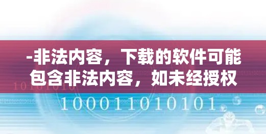 -非法内容，下载的软件可能包含非法内容，如未经授权的下载、病毒、恶意软件或其他违法程序