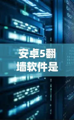 安卓5翻墙软件是一种通过使用安卓系统5版本来实现将手机内的视频、照片等内容传输到另一台服务器的翻墙技术。以下是对该技术的详细说明