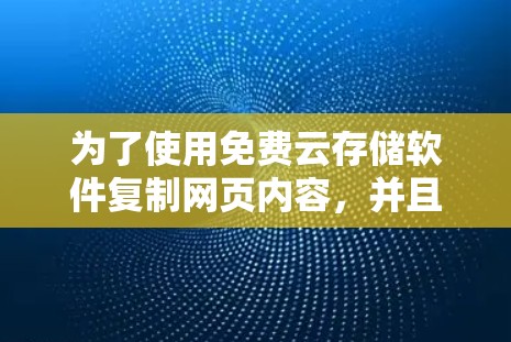 为了使用免费云存储软件复制网页内容，并且不需续费，可以考虑以下方法