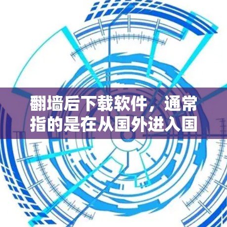 翻墙后下载软件，通常指的是在从国外进入国内或反之的环境下，下载支持这种操作的软件。以下是一些常见的软件推荐，供您参考