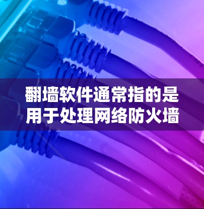 翻墙软件通常指的是用于处理网络防火墙和IP地址翻墙的工具。以下是一些常见的翻墙软件