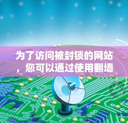 为了访问被封锁的网站，您可以通过使用翻墙工具绕过网站的限制。以下是一个步骤清晰的指南