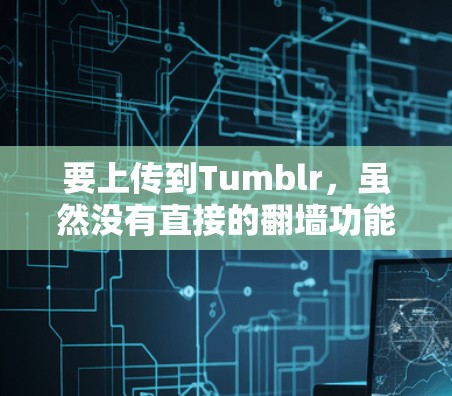 要上传到Tumblr，虽然没有直接的翻墙功能，但可以通过以下方法实现