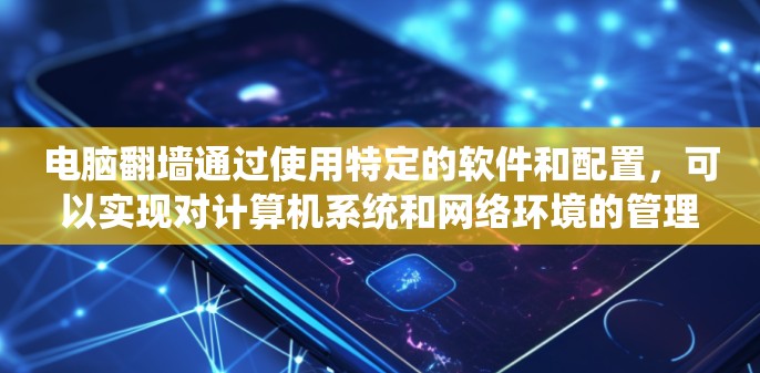 电脑翻墙通过使用特定的软件和配置，可以实现对计算机系统和网络环境的管理。以下是几种常用的方法和软件