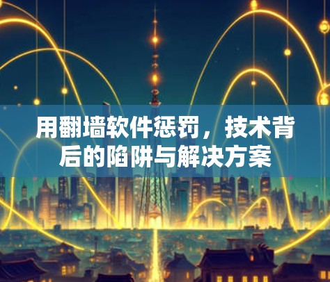 用翻墙软件惩罚，技术背后的陷阱与解决方案