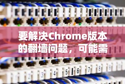 要解决Chrome版本的翻墙问题，可能需要使用浏览器的插件或扩展来实现网络连接。以下是一些常见的Chrome翻墙软件及其使用方法