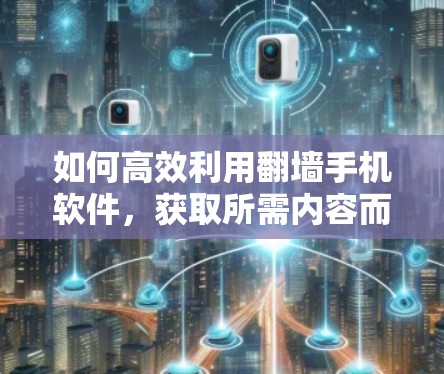 如何高效利用翻墙手机软件，获取所需内容而不下载完整文件