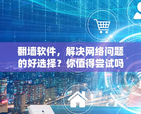 翻墙软件，解决网络问题的好选择？你值得尝试吗？