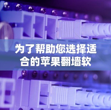 为了帮助您选择适合的苹果翻墙软件，以下是详细的比较和推荐