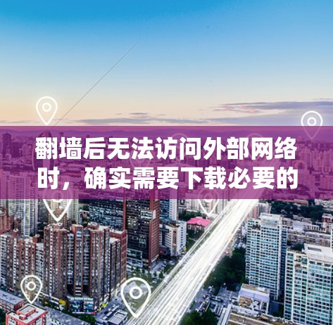 翻墙后无法访问外部网络时，确实需要下载必要的软件或工具来解决问题。以下是一些建议，帮助您在翻墙后成功访问外部网络