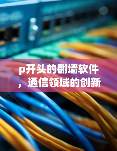 p开头的翻墙软件，通信领域的创新解决方案