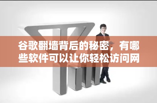 谷歌翻墙背后的秘密，有哪些软件可以让你轻松访问网络