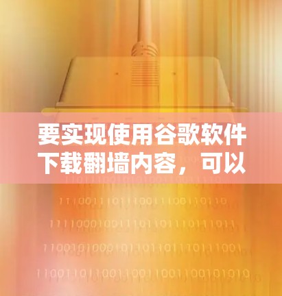要实现使用谷歌软件下载翻墙内容，可以按照以下步骤操作