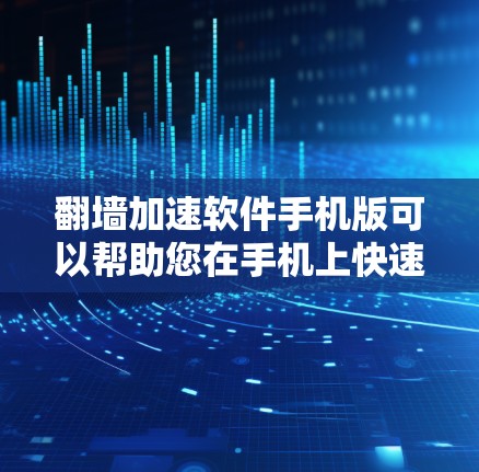 翻墙加速软件手机版可以帮助您在手机上快速解决网络翻墙的问题，使您能够更快地访问互联网资源。以下是一些常见的翻墙加速软件及其特点