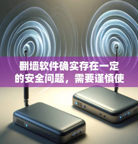 翻墙软件确实存在一定的安全问题，需要谨慎使用并防范相关风险。以下是对其安全性的综合分析