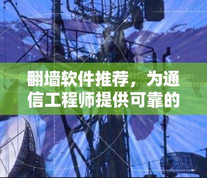翻墙软件推荐，为通信工程师提供可靠的安全解决方案
