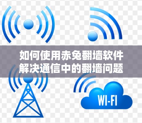 如何使用赤兔翻墙软件解决通信中的翻墙问题