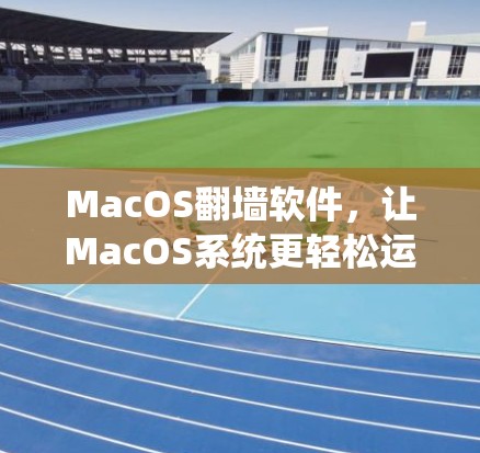 MacOS翻墙软件，让MacOS系统更轻松运行