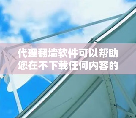 代理翻墙软件可以帮助您在不下载任何内容的情况下，快速复制来自国外的网站到国内服务器上。以下是针对您的问题的有条理的建议
