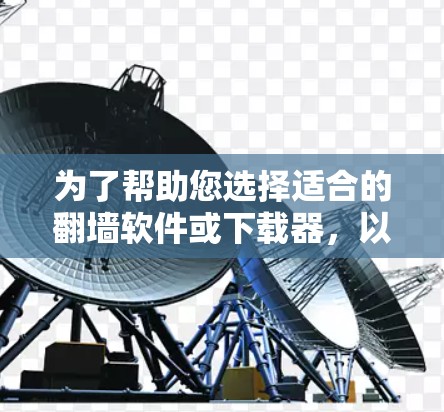 为了帮助您选择适合的翻墙软件或下载器，以下是一些详细的步骤和建议