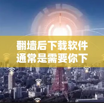 翻墙后下载软件通常是需要你下载本地软件包或利用访问墙下载特定资源的。以下是一些可能的步骤或建议