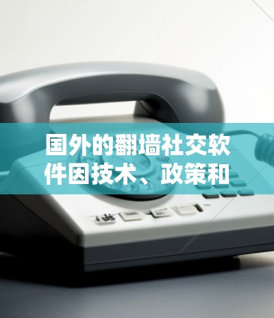 国外的翻墙社交软件因技术、政策和平台支持而有所不同。以下是对这些软件的简要总结