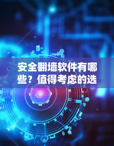 安全翻墙软件有哪些？值得考虑的选择